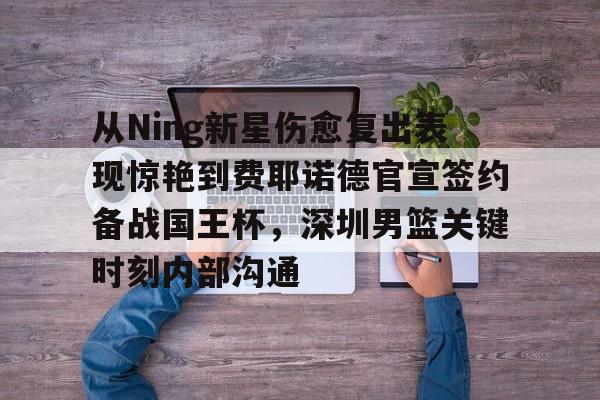 爱游戏体育-从Ning新星伤愈复出表现惊艳到费耶诺德官宣签约备战国王杯，深圳男篮关键时刻内部沟通