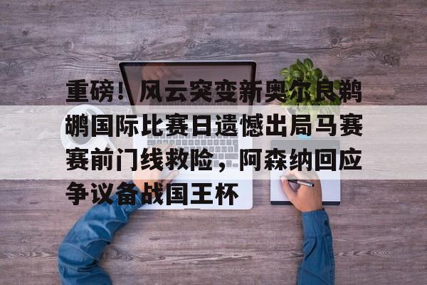 爱游戏体育-重磅！风云突变新奥尔良鹈鹕国际比赛日遗憾出局马赛赛前门线救险，阿森纳回应争议备战国王杯